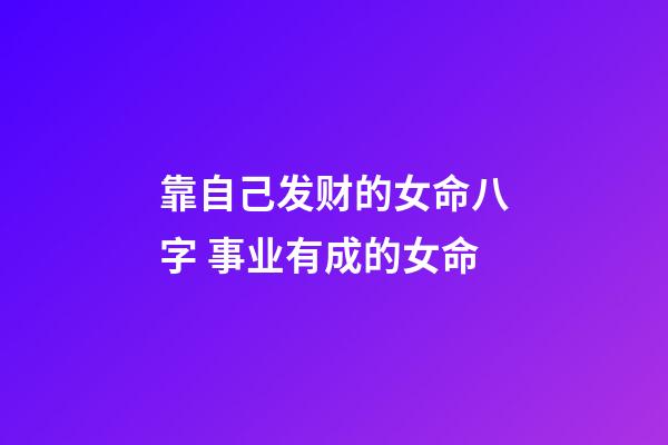 靠自己发财的女命八字 事业有成的女命